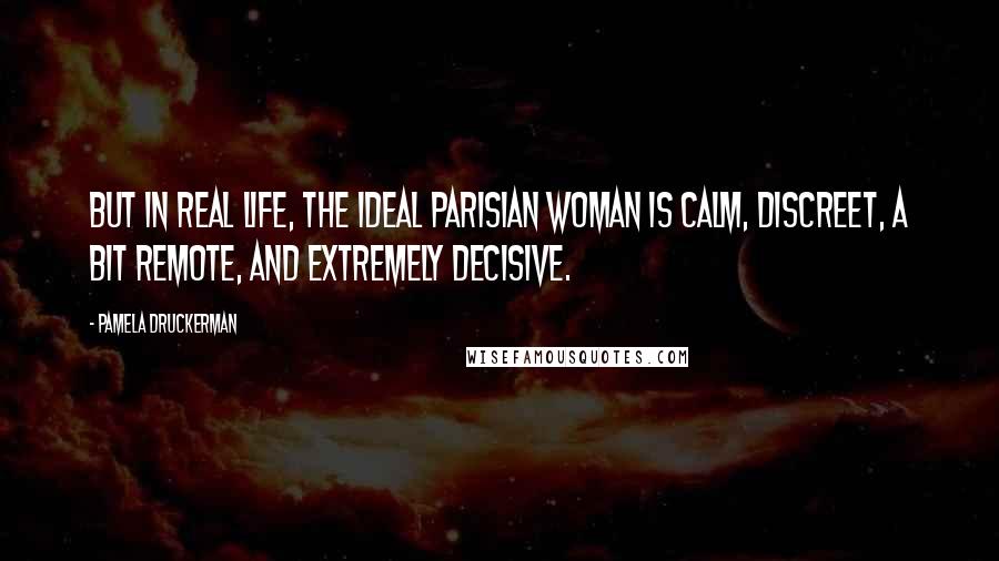 Pamela Druckerman Quotes: But in real life, the ideal Parisian woman is calm, discreet, a bit remote, and extremely decisive.