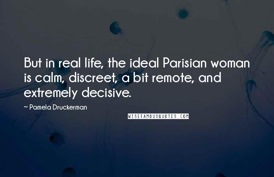 Pamela Druckerman Quotes: But in real life, the ideal Parisian woman is calm, discreet, a bit remote, and extremely decisive.