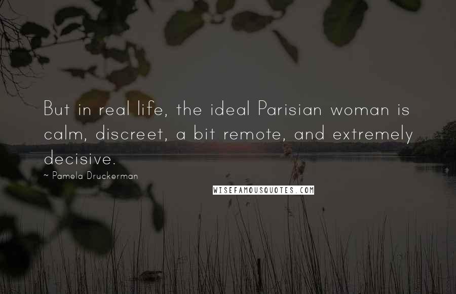 Pamela Druckerman Quotes: But in real life, the ideal Parisian woman is calm, discreet, a bit remote, and extremely decisive.