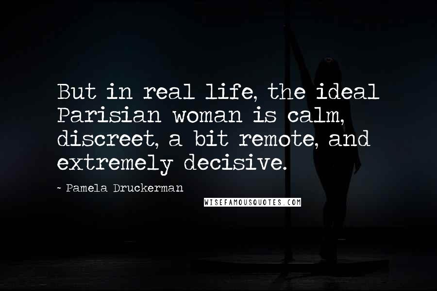 Pamela Druckerman Quotes: But in real life, the ideal Parisian woman is calm, discreet, a bit remote, and extremely decisive.