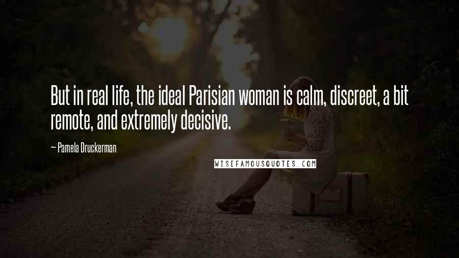 Pamela Druckerman Quotes: But in real life, the ideal Parisian woman is calm, discreet, a bit remote, and extremely decisive.