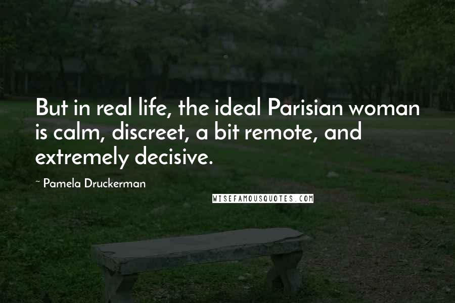 Pamela Druckerman Quotes: But in real life, the ideal Parisian woman is calm, discreet, a bit remote, and extremely decisive.