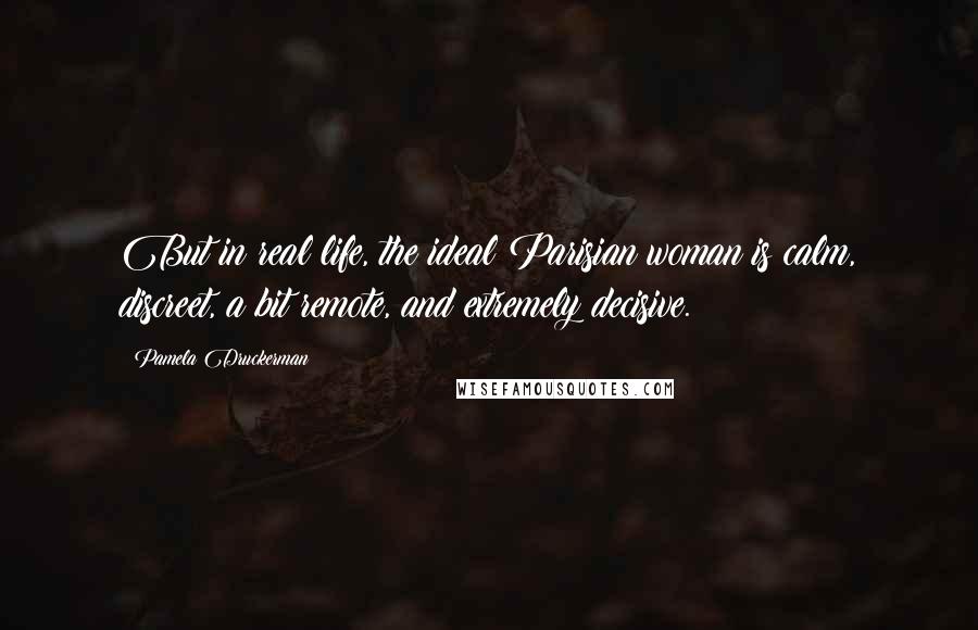 Pamela Druckerman Quotes: But in real life, the ideal Parisian woman is calm, discreet, a bit remote, and extremely decisive.