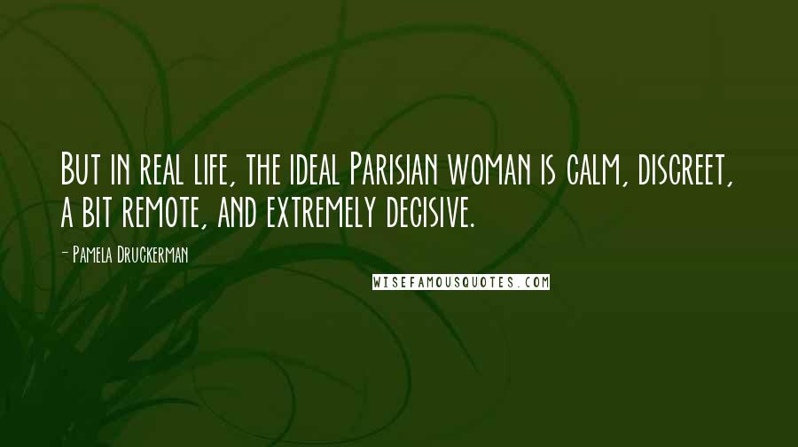 Pamela Druckerman Quotes: But in real life, the ideal Parisian woman is calm, discreet, a bit remote, and extremely decisive.