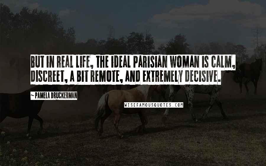 Pamela Druckerman Quotes: But in real life, the ideal Parisian woman is calm, discreet, a bit remote, and extremely decisive.