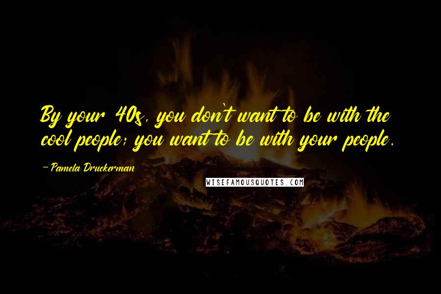 Pamela Druckerman Quotes: By your 40s, you don't want to be with the cool people; you want to be with your people.