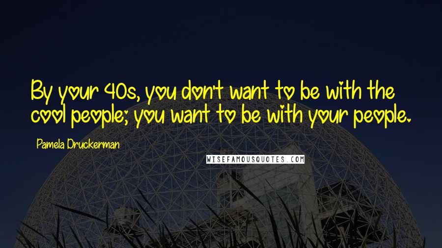 Pamela Druckerman Quotes: By your 40s, you don't want to be with the cool people; you want to be with your people.