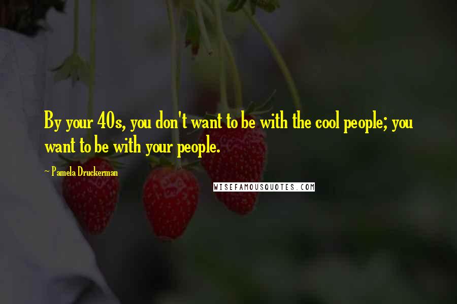 Pamela Druckerman Quotes: By your 40s, you don't want to be with the cool people; you want to be with your people.