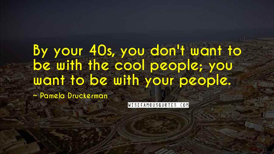 Pamela Druckerman Quotes: By your 40s, you don't want to be with the cool people; you want to be with your people.