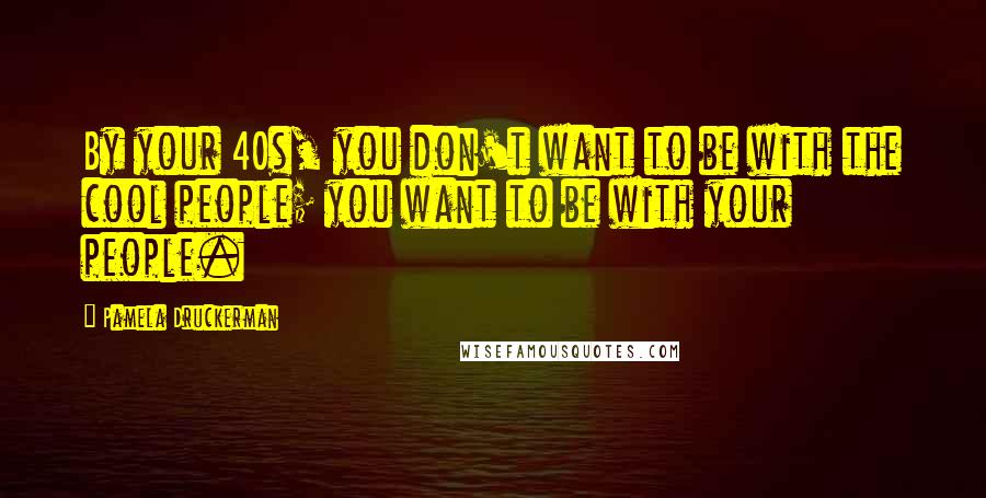 Pamela Druckerman Quotes: By your 40s, you don't want to be with the cool people; you want to be with your people.