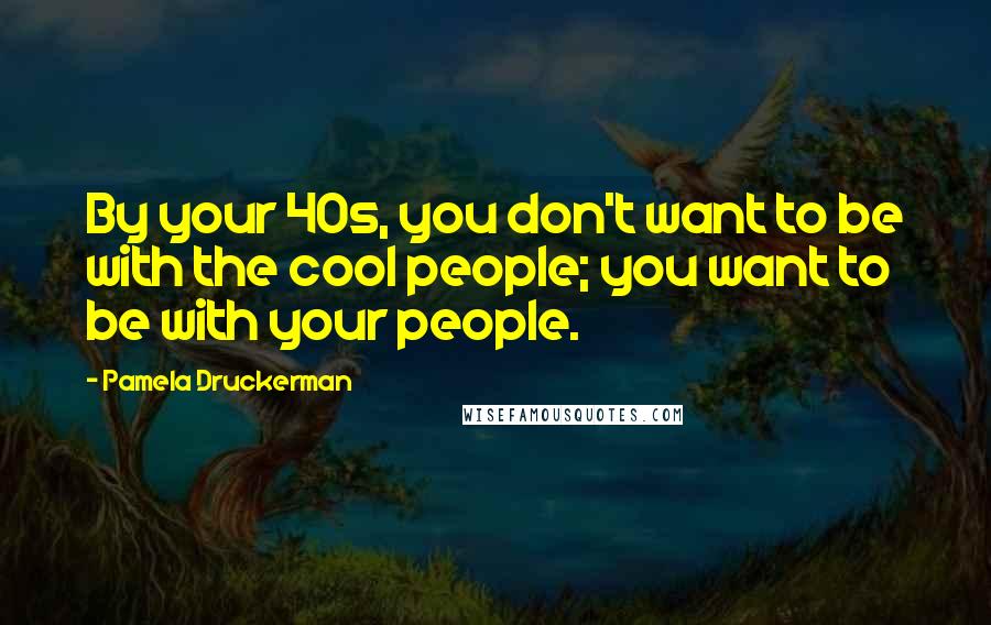 Pamela Druckerman Quotes: By your 40s, you don't want to be with the cool people; you want to be with your people.