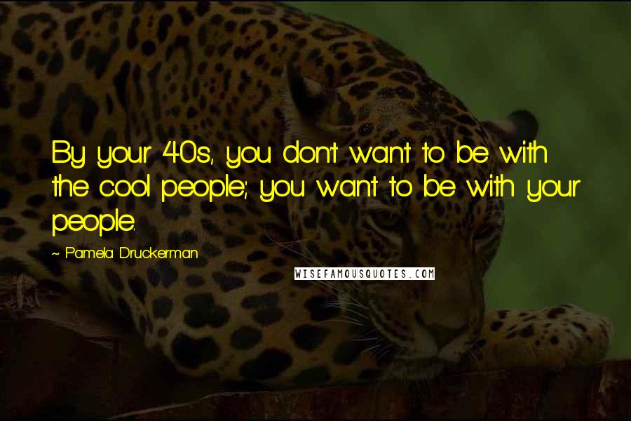 Pamela Druckerman Quotes: By your 40s, you don't want to be with the cool people; you want to be with your people.