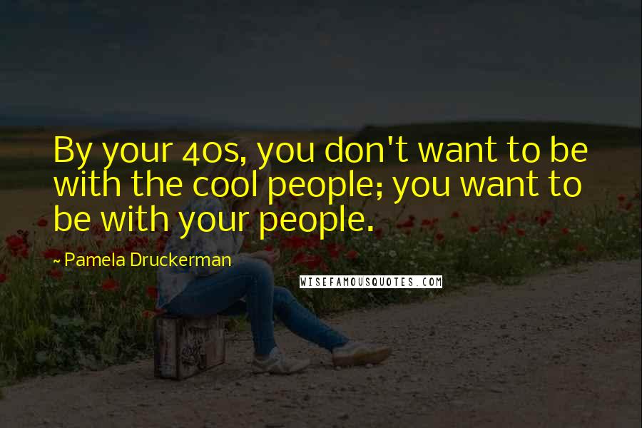 Pamela Druckerman Quotes: By your 40s, you don't want to be with the cool people; you want to be with your people.