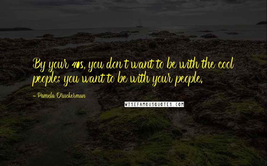 Pamela Druckerman Quotes: By your 40s, you don't want to be with the cool people; you want to be with your people.