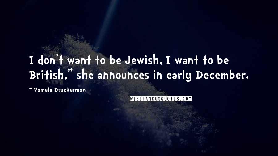 Pamela Druckerman Quotes: I don't want to be Jewish, I want to be British," she announces in early December.