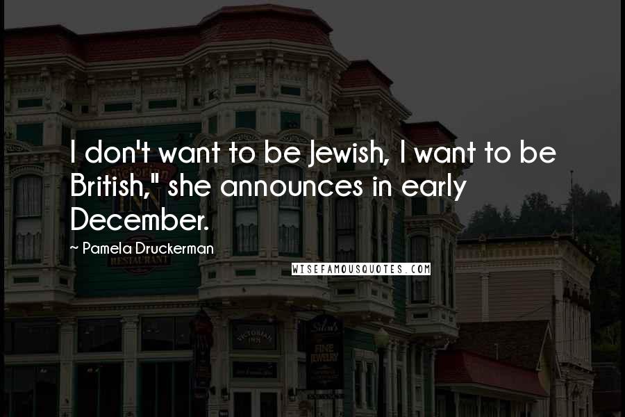 Pamela Druckerman Quotes: I don't want to be Jewish, I want to be British," she announces in early December.