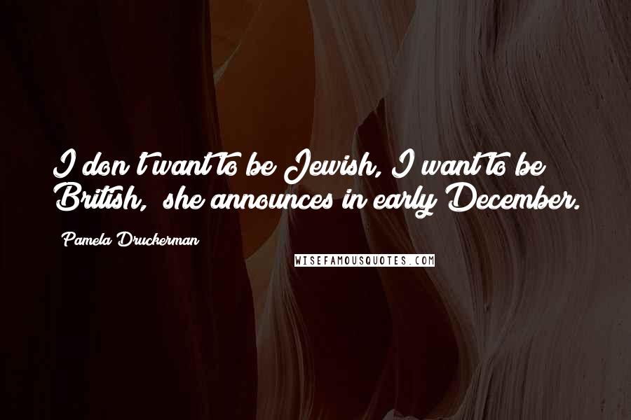 Pamela Druckerman Quotes: I don't want to be Jewish, I want to be British," she announces in early December.