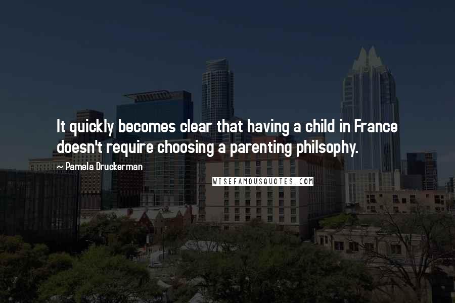 Pamela Druckerman Quotes: It quickly becomes clear that having a child in France doesn't require choosing a parenting philsophy.