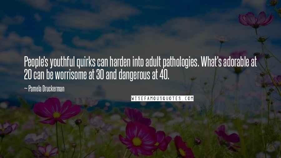 Pamela Druckerman Quotes: People's youthful quirks can harden into adult pathologies. What's adorable at 20 can be worrisome at 30 and dangerous at 40.