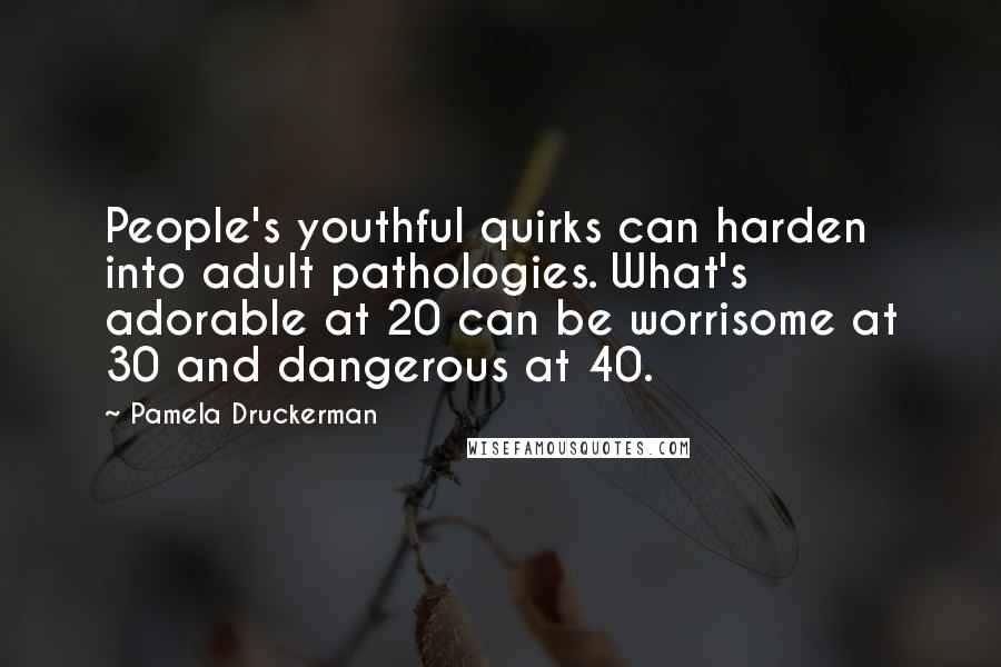 Pamela Druckerman Quotes: People's youthful quirks can harden into adult pathologies. What's adorable at 20 can be worrisome at 30 and dangerous at 40.