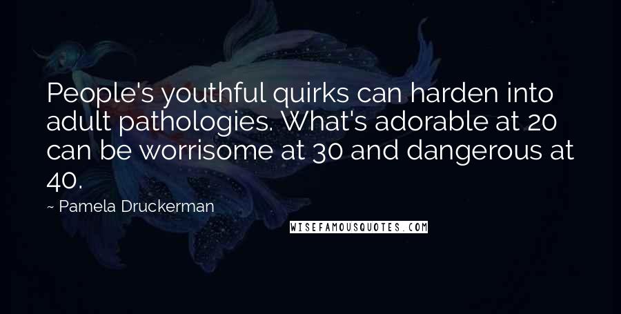 Pamela Druckerman Quotes: People's youthful quirks can harden into adult pathologies. What's adorable at 20 can be worrisome at 30 and dangerous at 40.