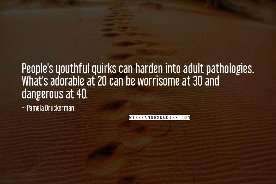 Pamela Druckerman Quotes: People's youthful quirks can harden into adult pathologies. What's adorable at 20 can be worrisome at 30 and dangerous at 40.