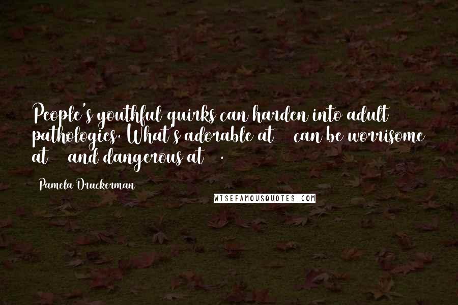 Pamela Druckerman Quotes: People's youthful quirks can harden into adult pathologies. What's adorable at 20 can be worrisome at 30 and dangerous at 40.