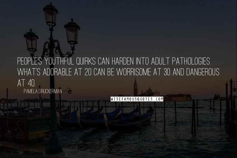Pamela Druckerman Quotes: People's youthful quirks can harden into adult pathologies. What's adorable at 20 can be worrisome at 30 and dangerous at 40.