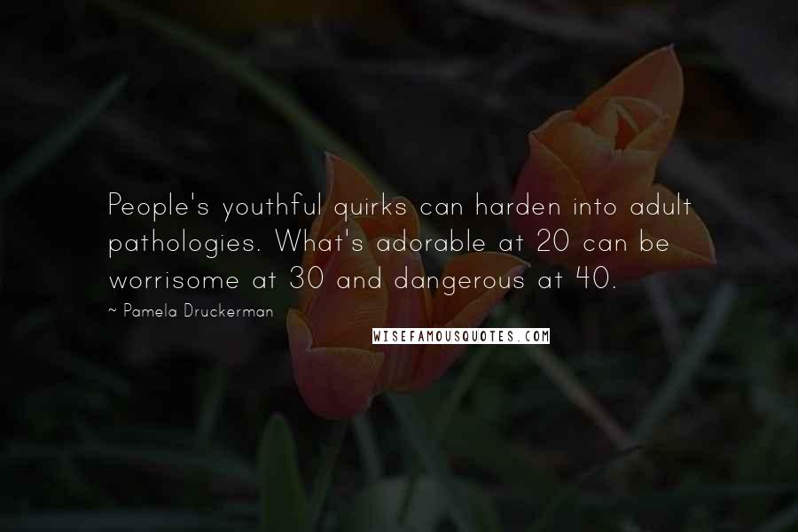 Pamela Druckerman Quotes: People's youthful quirks can harden into adult pathologies. What's adorable at 20 can be worrisome at 30 and dangerous at 40.