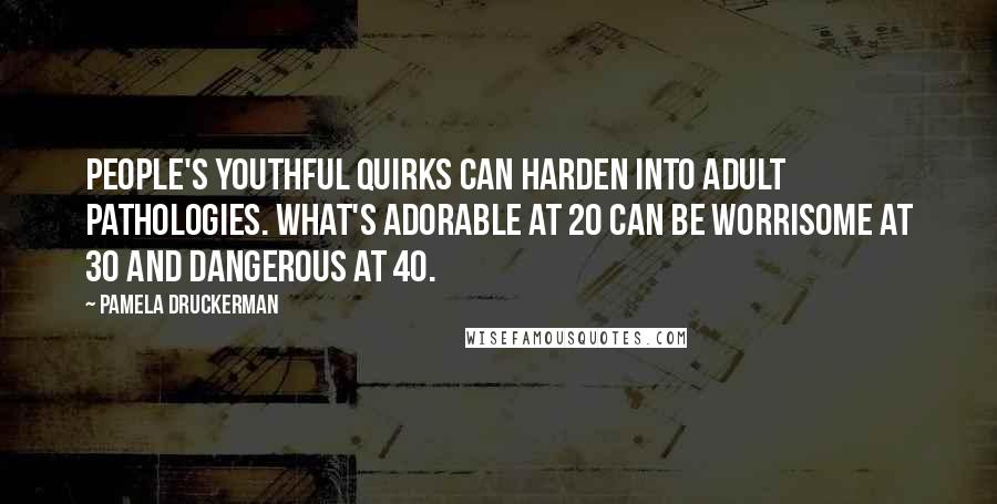 Pamela Druckerman Quotes: People's youthful quirks can harden into adult pathologies. What's adorable at 20 can be worrisome at 30 and dangerous at 40.
