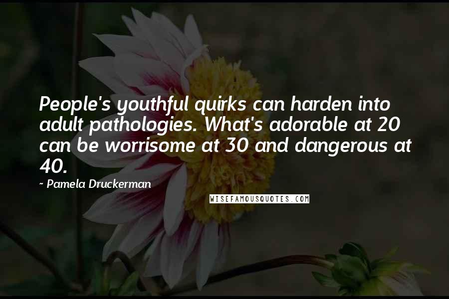 Pamela Druckerman Quotes: People's youthful quirks can harden into adult pathologies. What's adorable at 20 can be worrisome at 30 and dangerous at 40.
