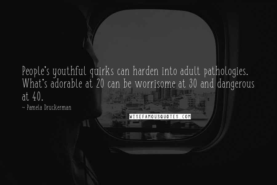 Pamela Druckerman Quotes: People's youthful quirks can harden into adult pathologies. What's adorable at 20 can be worrisome at 30 and dangerous at 40.