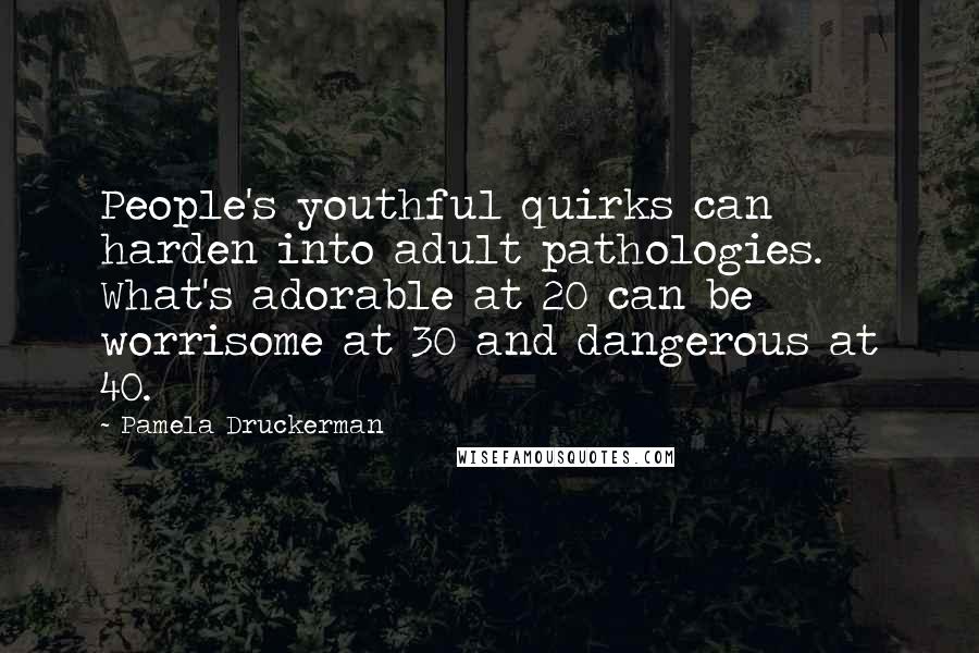 Pamela Druckerman Quotes: People's youthful quirks can harden into adult pathologies. What's adorable at 20 can be worrisome at 30 and dangerous at 40.