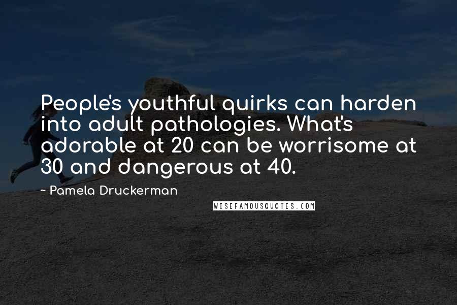 Pamela Druckerman Quotes: People's youthful quirks can harden into adult pathologies. What's adorable at 20 can be worrisome at 30 and dangerous at 40.