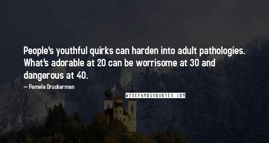 Pamela Druckerman Quotes: People's youthful quirks can harden into adult pathologies. What's adorable at 20 can be worrisome at 30 and dangerous at 40.