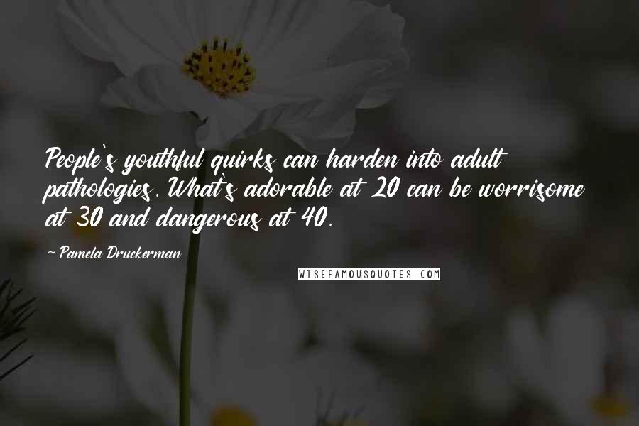 Pamela Druckerman Quotes: People's youthful quirks can harden into adult pathologies. What's adorable at 20 can be worrisome at 30 and dangerous at 40.