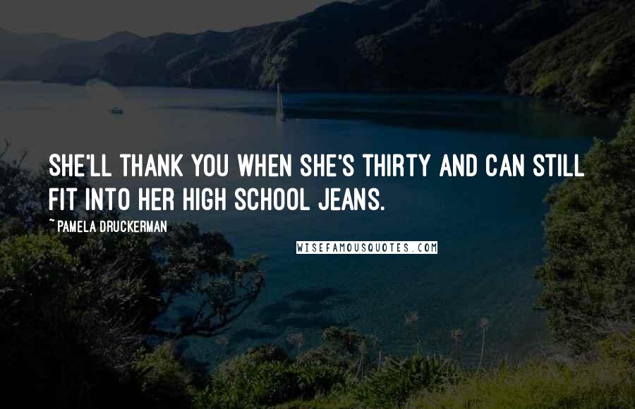 Pamela Druckerman Quotes: She'll thank you when she's thirty and can still fit into her high school jeans.