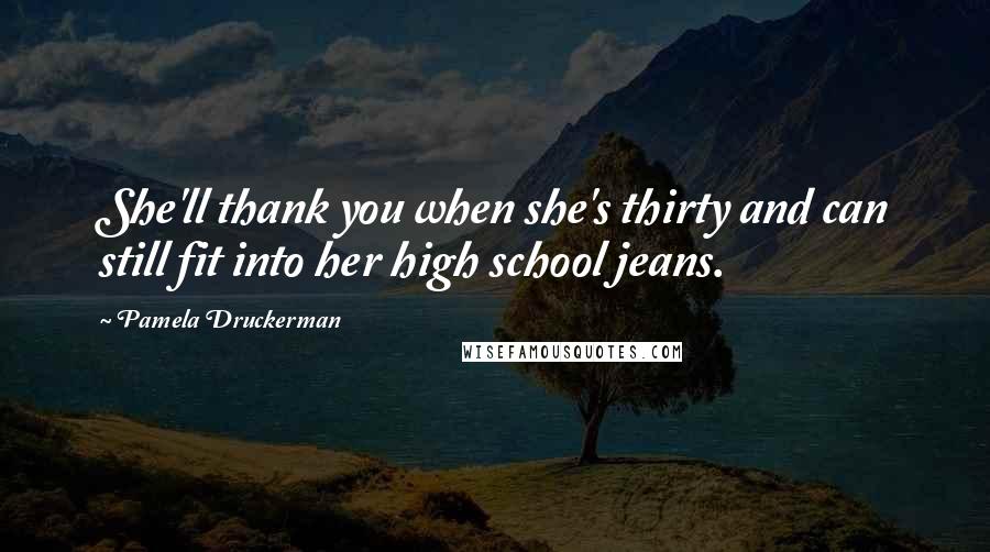 Pamela Druckerman Quotes: She'll thank you when she's thirty and can still fit into her high school jeans.
