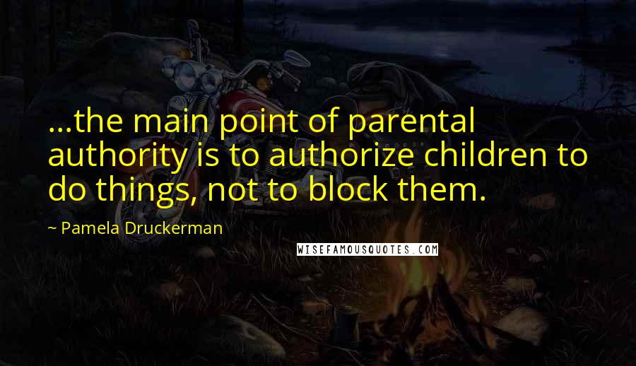 Pamela Druckerman Quotes: ...the main point of parental authority is to authorize children to do things, not to block them.