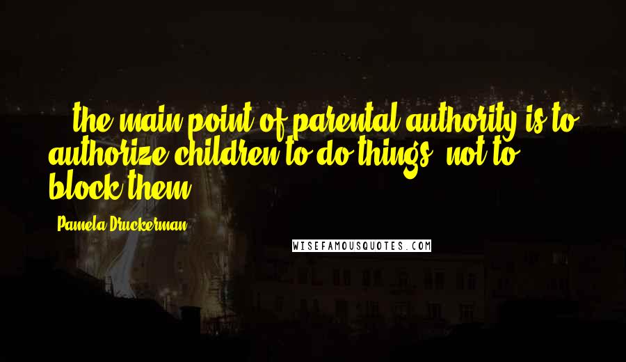 Pamela Druckerman Quotes: ...the main point of parental authority is to authorize children to do things, not to block them.