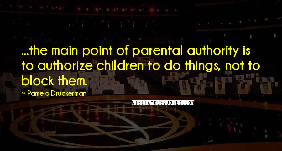 Pamela Druckerman Quotes: ...the main point of parental authority is to authorize children to do things, not to block them.
