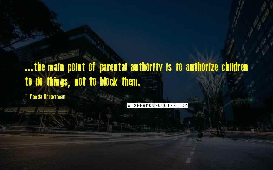 Pamela Druckerman Quotes: ...the main point of parental authority is to authorize children to do things, not to block them.