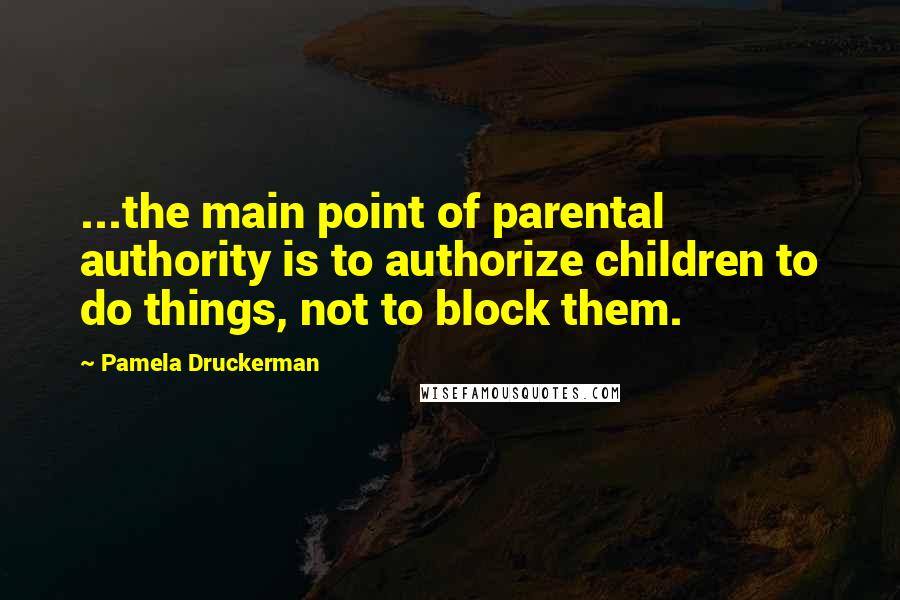 Pamela Druckerman Quotes: ...the main point of parental authority is to authorize children to do things, not to block them.