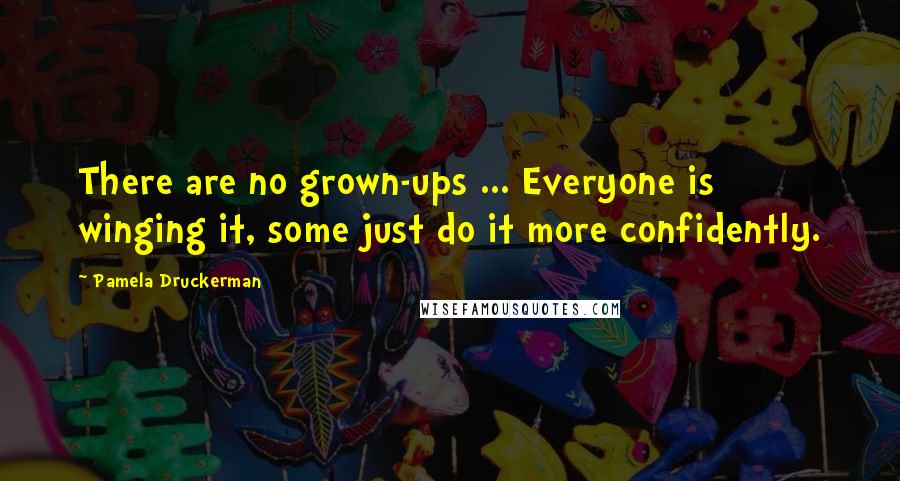 Pamela Druckerman Quotes: There are no grown-ups ... Everyone is winging it, some just do it more confidently.