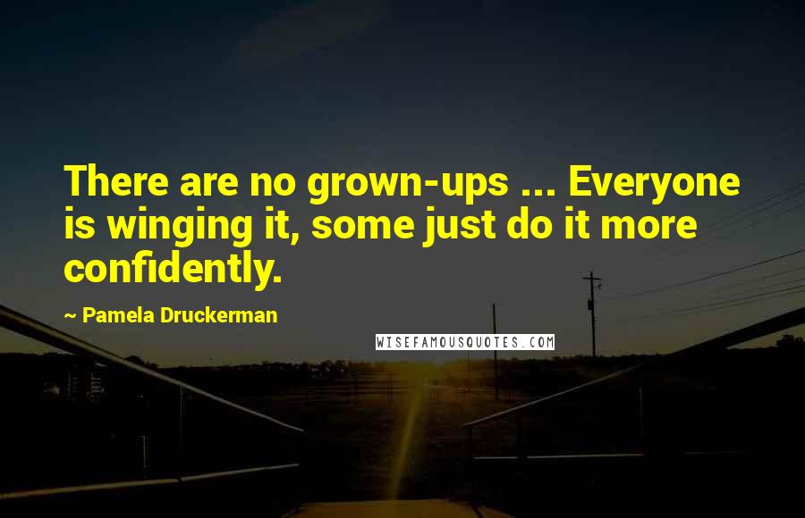 Pamela Druckerman Quotes: There are no grown-ups ... Everyone is winging it, some just do it more confidently.