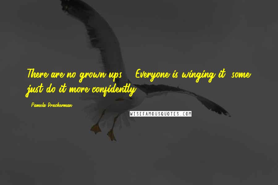 Pamela Druckerman Quotes: There are no grown-ups ... Everyone is winging it, some just do it more confidently.