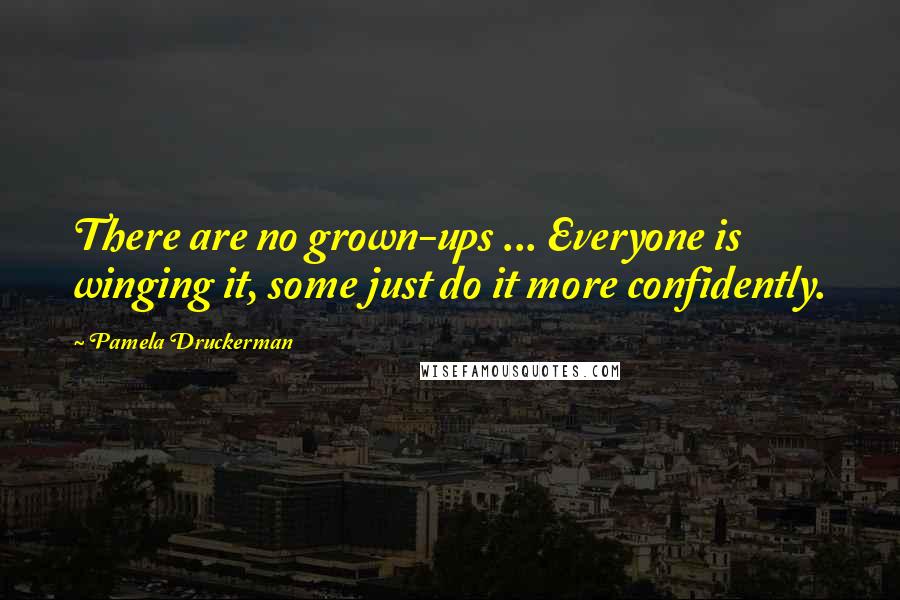 Pamela Druckerman Quotes: There are no grown-ups ... Everyone is winging it, some just do it more confidently.