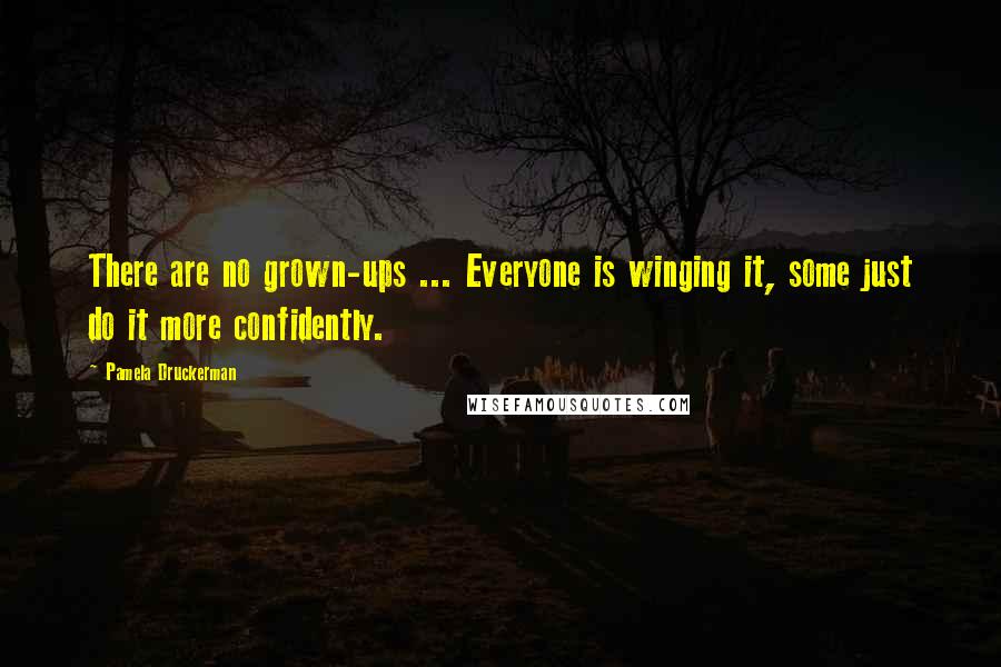 Pamela Druckerman Quotes: There are no grown-ups ... Everyone is winging it, some just do it more confidently.