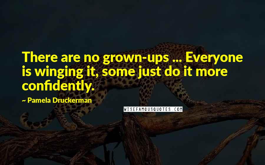 Pamela Druckerman Quotes: There are no grown-ups ... Everyone is winging it, some just do it more confidently.