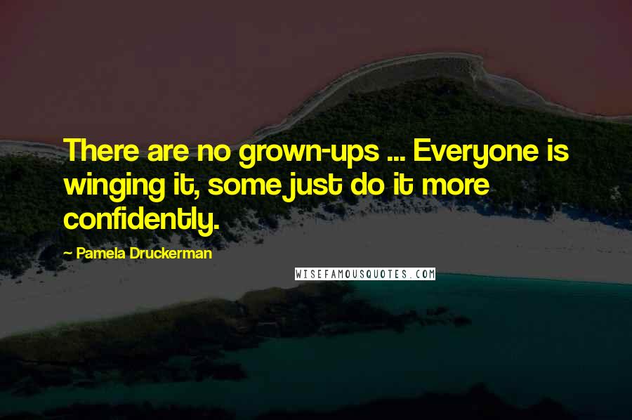 Pamela Druckerman Quotes: There are no grown-ups ... Everyone is winging it, some just do it more confidently.